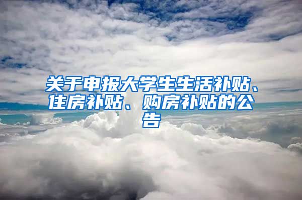 关于申报大学生生活补贴、住房补贴、购房补贴的公告