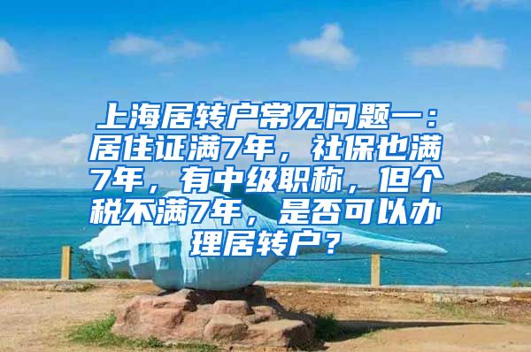 上海居转户常见问题一：居住证满7年，社保也满7年，有中级职称，但个税不满7年，是否可以办理居转户？