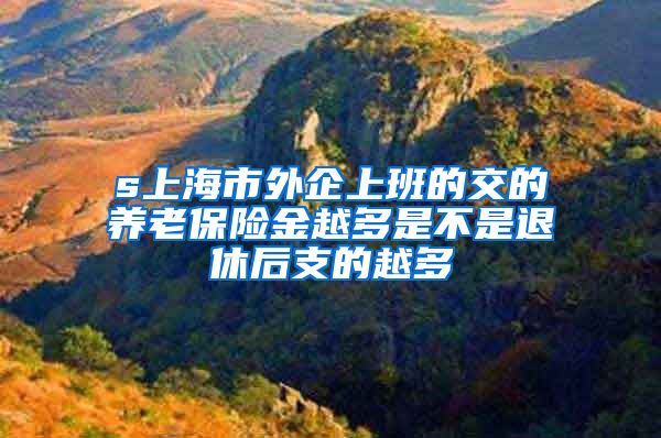 s上海市外企上班的交的养老保险金越多是不是退休后支的越多