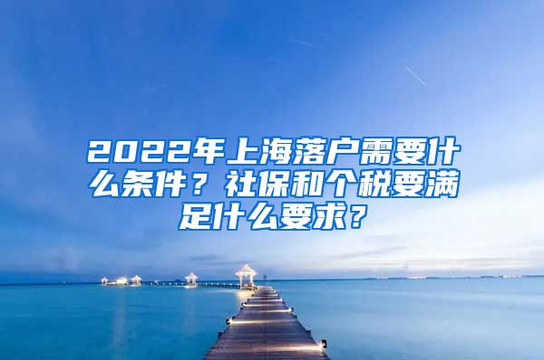 2022年上海落户需要什么条件？社保和个税要满足什么要求？