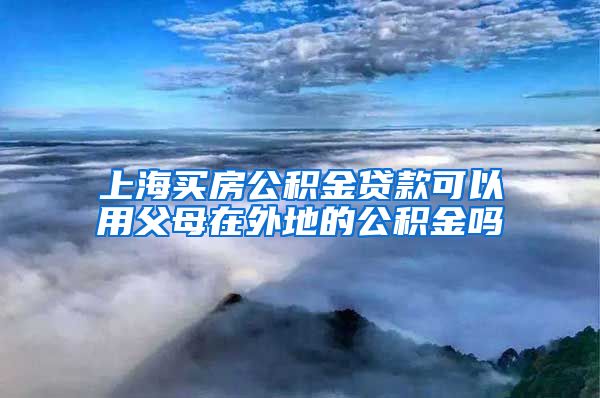 上海买房公积金贷款可以用父母在外地的公积金吗