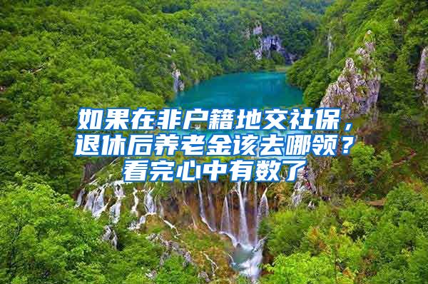 如果在非户籍地交社保，退休后养老金该去哪领？看完心中有数了