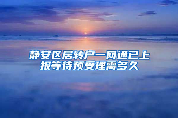 静安区居转户一网通已上报等待预受理需多久