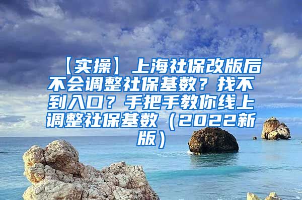 【实操】上海社保改版后不会调整社保基数？找不到入口？手把手教你线上调整社保基数（2022新版）