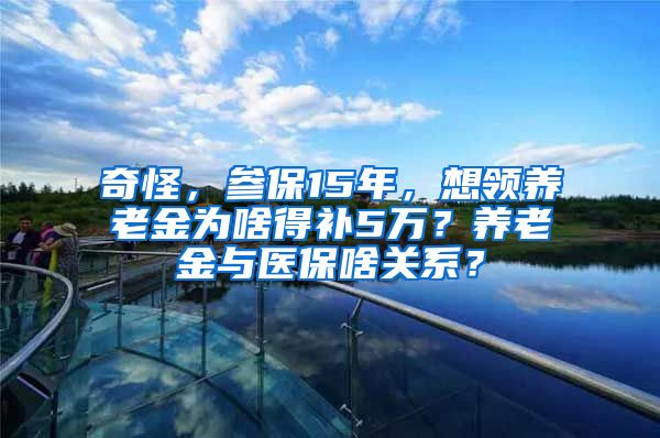 奇怪，参保15年，想领养老金为啥得补5万？养老金与医保啥关系？