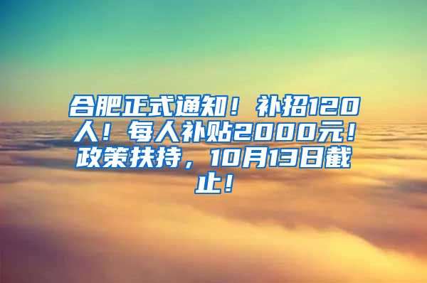 合肥正式通知！补招120人！每人补贴2000元！政策扶持，10月13日截止！