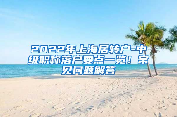 2022年上海居转户-中级职称落户要点一览！常见问题解答