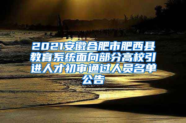 2021安徽合肥市肥西县教育系统面向部分高校引进人才初审通过人员名单公告