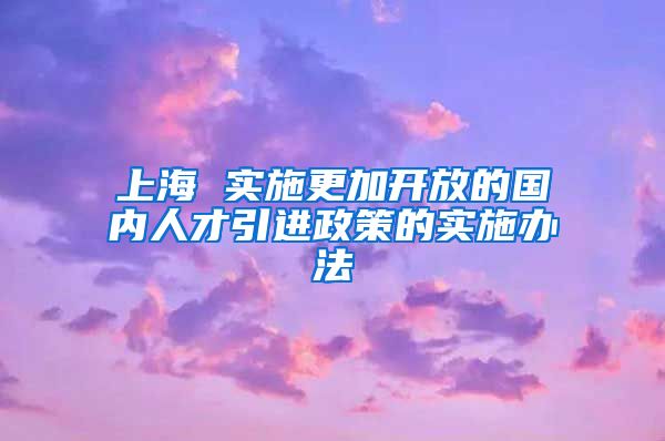 上海 实施更加开放的国内人才引进政策的实施办法