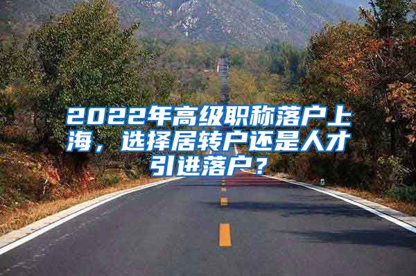 2022年高级职称落户上海，选择居转户还是人才引进落户？