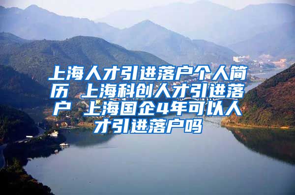 上海人才引进落户个人简历 上海科创人才引进落户 上海国企4年可以人才引进落户吗