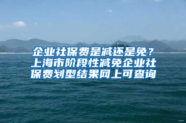 企业社保费是减还是免？上海市阶段性减免企业社保费划型结果网上可查询