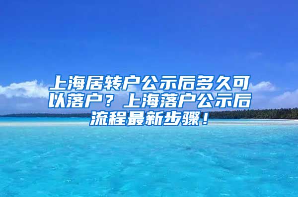 上海居转户公示后多久可以落户？上海落户公示后流程最新步骤！