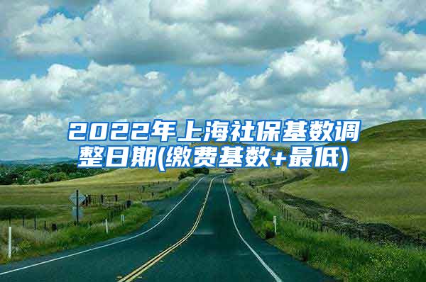 2022年上海社保基数调整日期(缴费基数+最低)