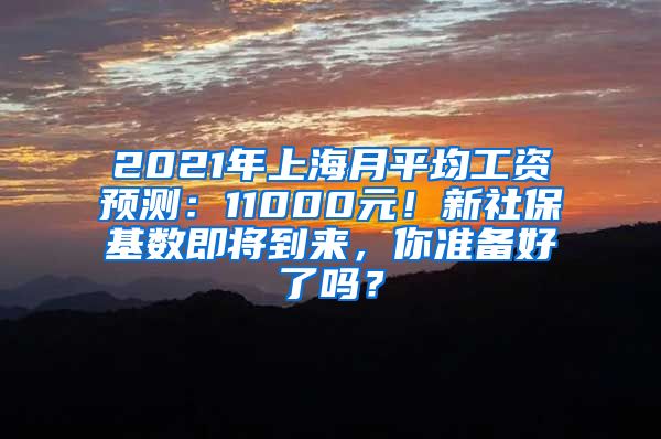 2021年上海月平均工资预测：11000元！新社保基数即将到来，你准备好了吗？