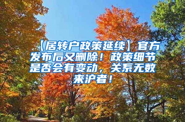 【居转户政策延续】官方发布后又删除！政策细节是否会有变动，关系无数来沪者！