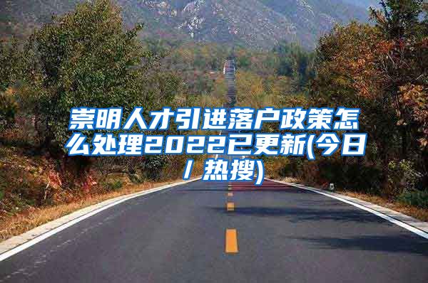 崇明人才引进落户政策怎么处理2022已更新(今日／热搜)