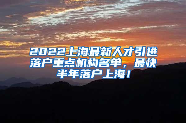 2022上海最新人才引进落户重点机构名单，最快半年落户上海！