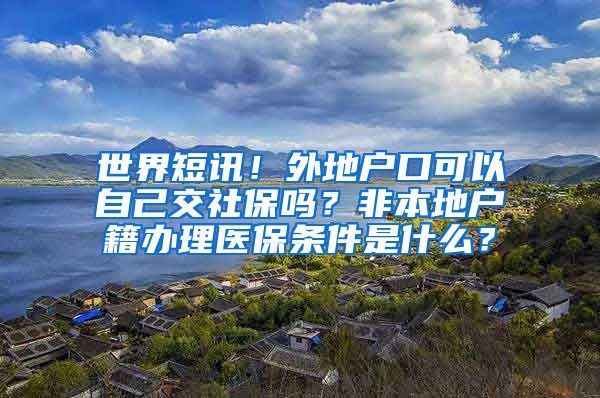 世界短讯！外地户口可以自己交社保吗？非本地户籍办理医保条件是什么？