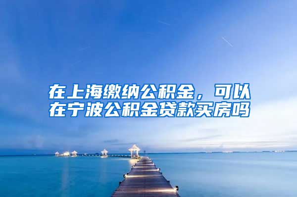 在上海缴纳公积金，可以在宁波公积金贷款买房吗