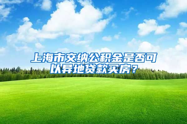 上海市交纳公积金是否可以异地贷款买房？