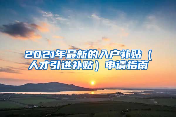 2021年最新的入户补贴（人才引进补贴）申请指南