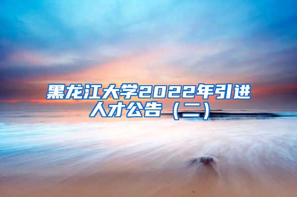 黑龙江大学2022年引进人才公告（二）