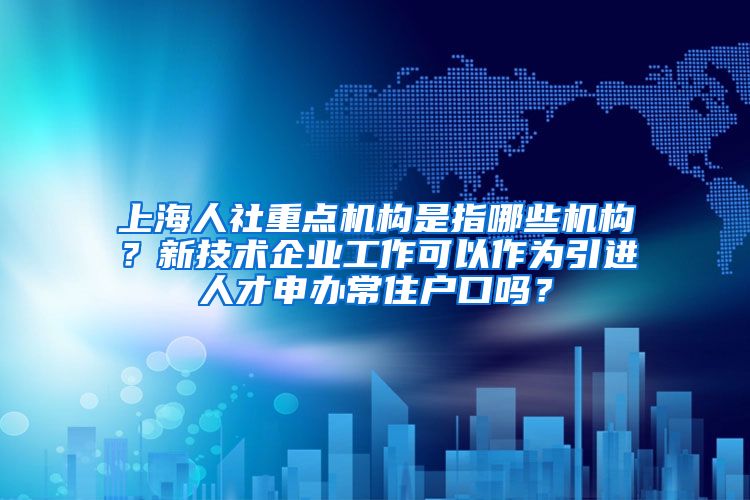 上海人社重点机构是指哪些机构？新技术企业工作可以作为引进人才申办常住户口吗？