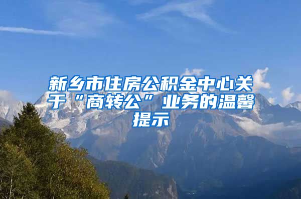 新乡市住房公积金中心关于“商转公”业务的温馨提示