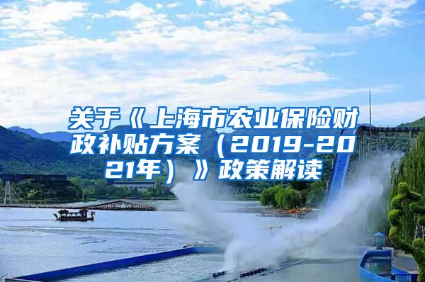 关于《上海市农业保险财政补贴方案（2019-2021年）》政策解读