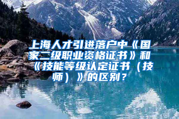 上海人才引进落户中《国家二级职业资格证书》和《技能等级认定证书（技师）》的区别？