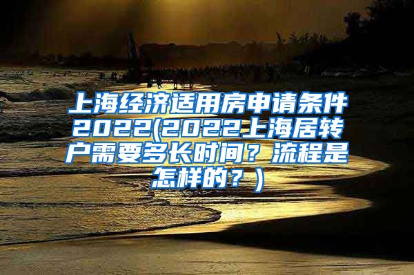 上海经济适用房申请条件2022(2022上海居转户需要多长时间？流程是怎样的？)