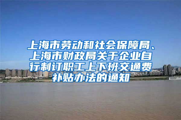 上海市劳动和社会保障局、上海市财政局关于企业自行制订职工上下班交通费补贴办法的通知