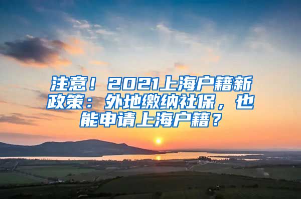 注意！2021上海户籍新政策：外地缴纳社保，也能申请上海户籍？