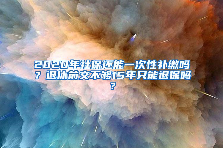 2020年社保还能一次性补缴吗？退休前交不够15年只能退保吗？