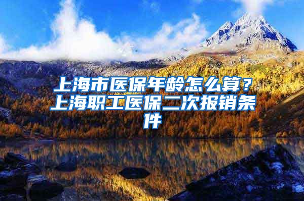 上海市医保年龄怎么算？上海职工医保二次报销条件