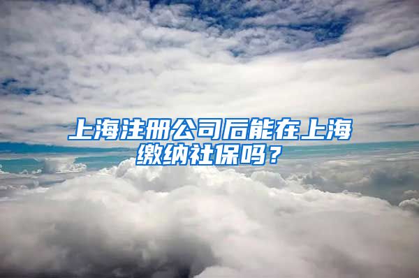 上海注册公司后能在上海缴纳社保吗？