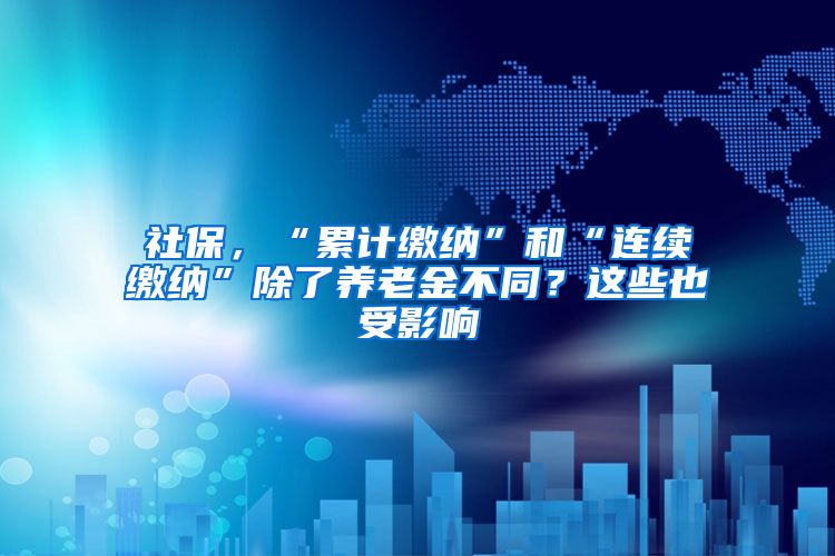 社保，“累计缴纳”和“连续缴纳”除了养老金不同？这些也受影响