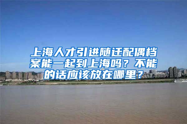 上海人才引进随迁配偶档案能一起到上海吗？不能的话应该放在哪里？