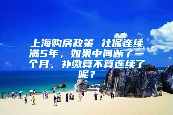 上海购房政策 社保连续满5年，如果中间断了一个月，补缴算不算连续了呢？