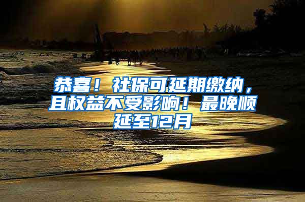 恭喜！社保可延期缴纳，且权益不受影响！最晚顺延至12月