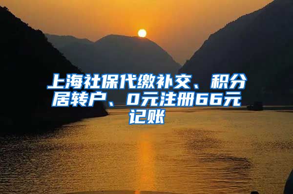 上海社保代缴补交、积分居转户、0元注册66元记账