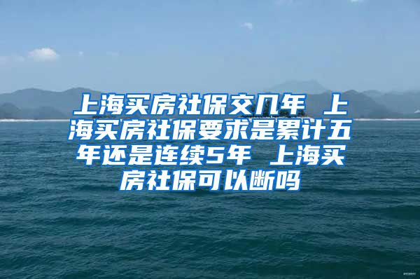 上海买房社保交几年 上海买房社保要求是累计五年还是连续5年 上海买房社保可以断吗