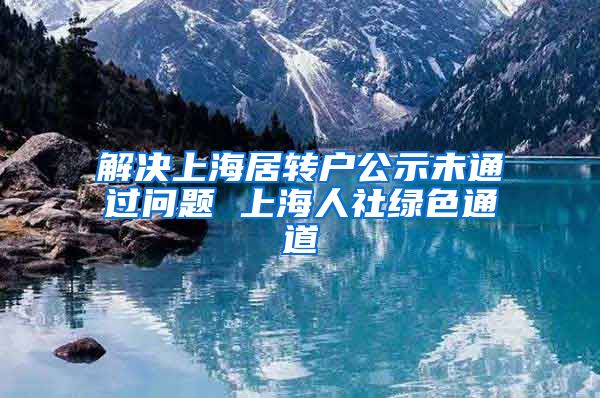 解决上海居转户公示未通过问题 上海人社绿色通道