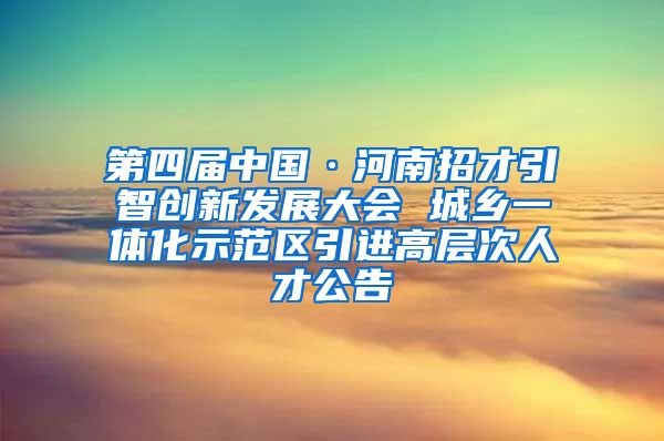 第四届中国·河南招才引智创新发展大会 城乡一体化示范区引进高层次人才公告