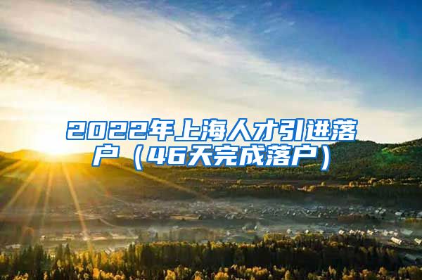 2022年上海人才引进落户（46天完成落户）