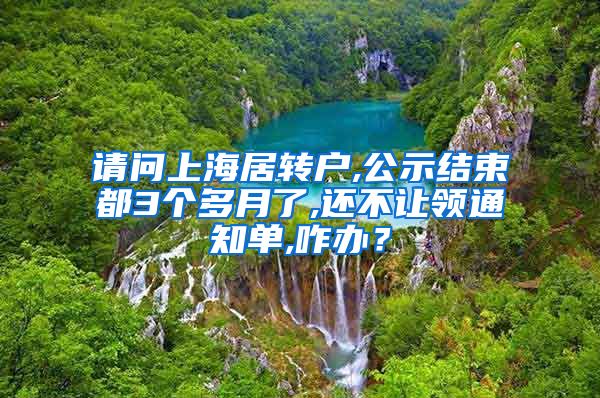 请问上海居转户,公示结束都3个多月了,还不让领通知单,咋办？