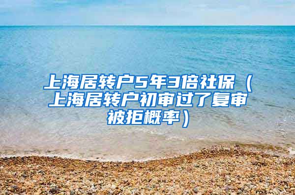 上海居转户5年3倍社保（上海居转户初审过了复审被拒概率）