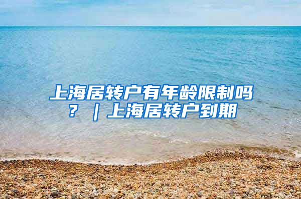 上海居转户有年龄限制吗？｜上海居转户到期