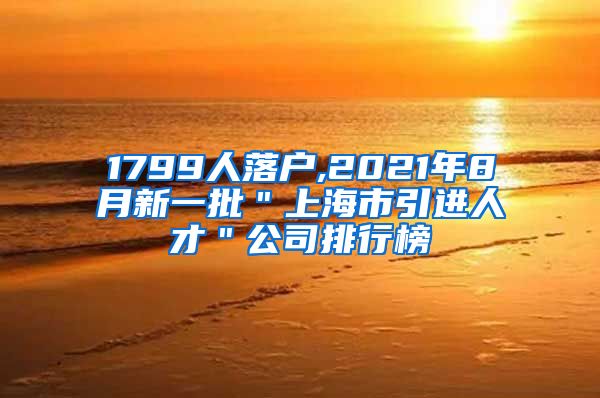 1799人落户,2021年8月新一批＂上海市引进人才＂公司排行榜